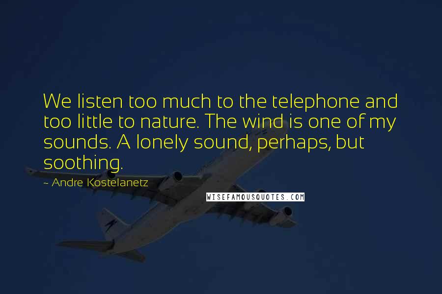 Andre Kostelanetz Quotes: We listen too much to the telephone and too little to nature. The wind is one of my sounds. A lonely sound, perhaps, but soothing.