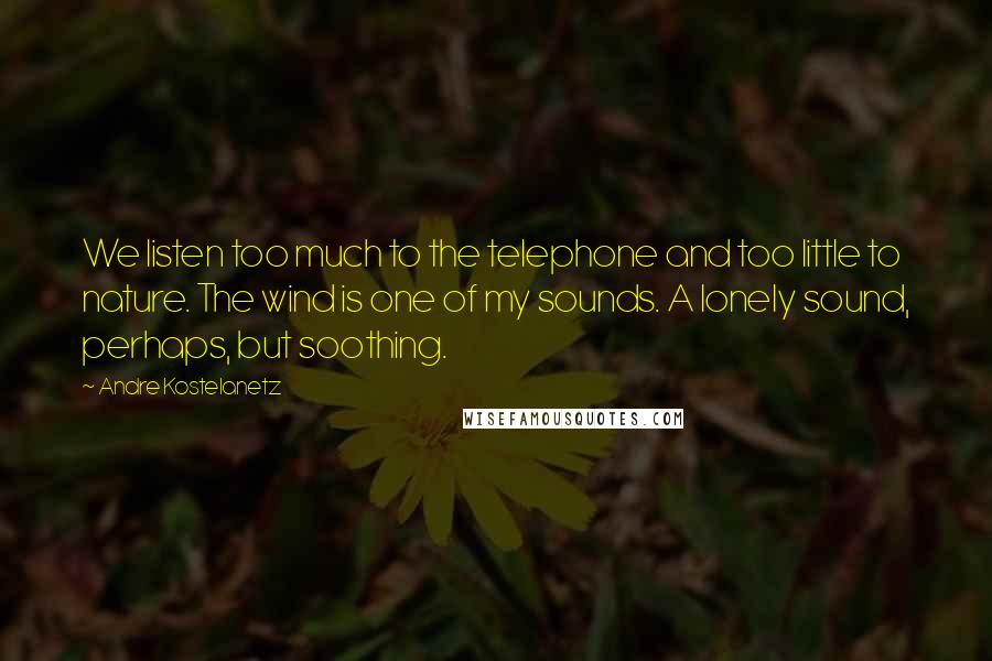 Andre Kostelanetz Quotes: We listen too much to the telephone and too little to nature. The wind is one of my sounds. A lonely sound, perhaps, but soothing.