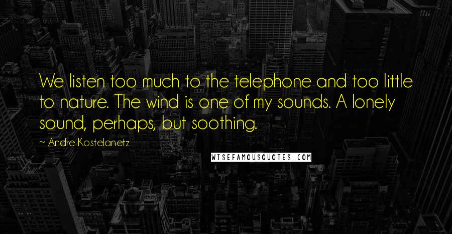 Andre Kostelanetz Quotes: We listen too much to the telephone and too little to nature. The wind is one of my sounds. A lonely sound, perhaps, but soothing.