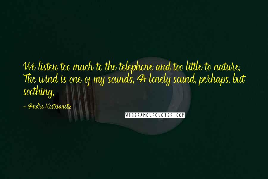 Andre Kostelanetz Quotes: We listen too much to the telephone and too little to nature. The wind is one of my sounds. A lonely sound, perhaps, but soothing.