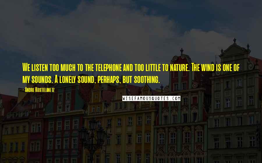 Andre Kostelanetz Quotes: We listen too much to the telephone and too little to nature. The wind is one of my sounds. A lonely sound, perhaps, but soothing.