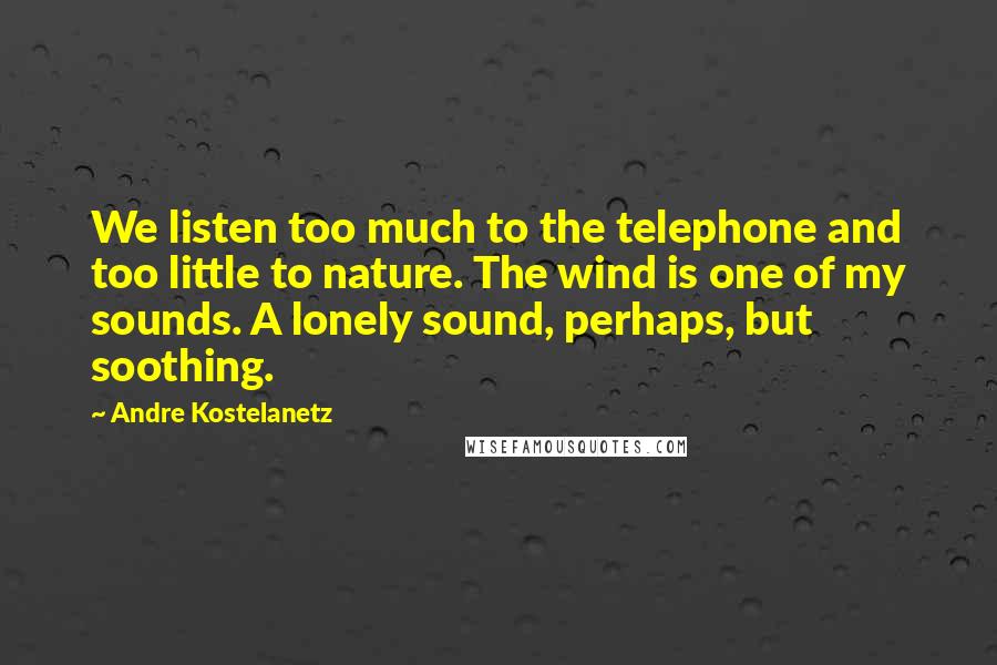 Andre Kostelanetz Quotes: We listen too much to the telephone and too little to nature. The wind is one of my sounds. A lonely sound, perhaps, but soothing.