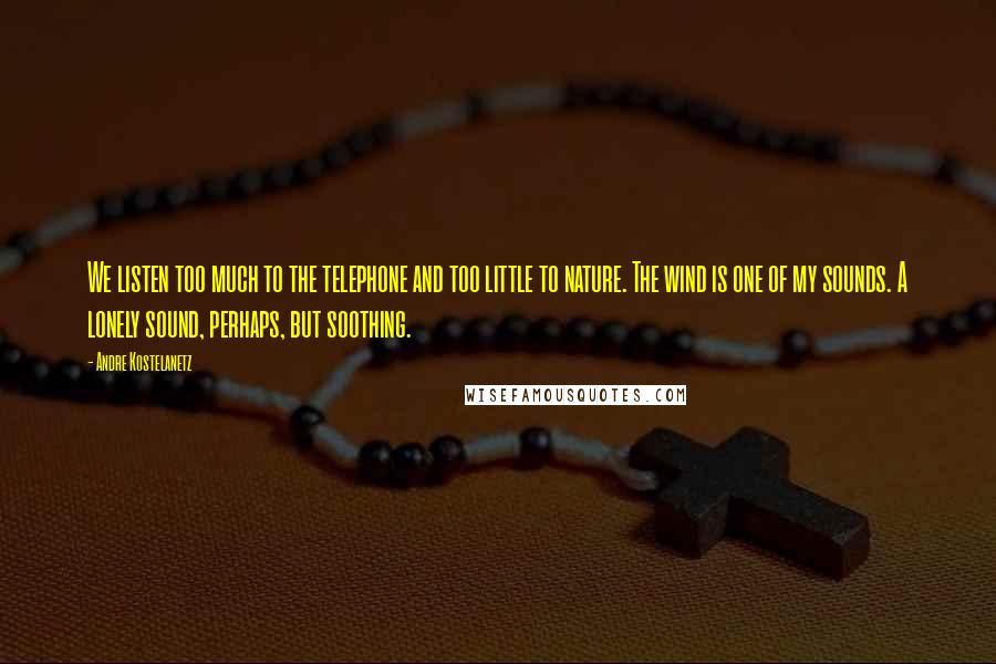Andre Kostelanetz Quotes: We listen too much to the telephone and too little to nature. The wind is one of my sounds. A lonely sound, perhaps, but soothing.