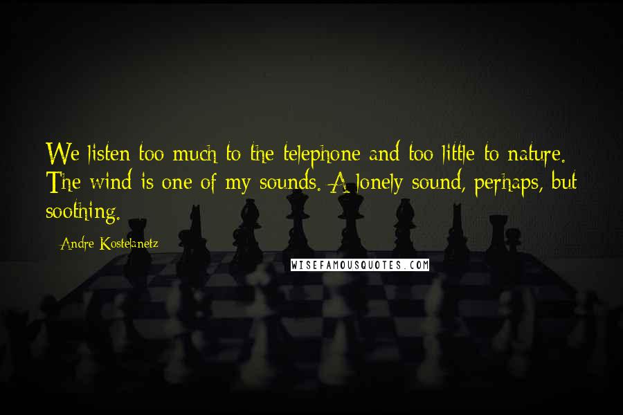 Andre Kostelanetz Quotes: We listen too much to the telephone and too little to nature. The wind is one of my sounds. A lonely sound, perhaps, but soothing.