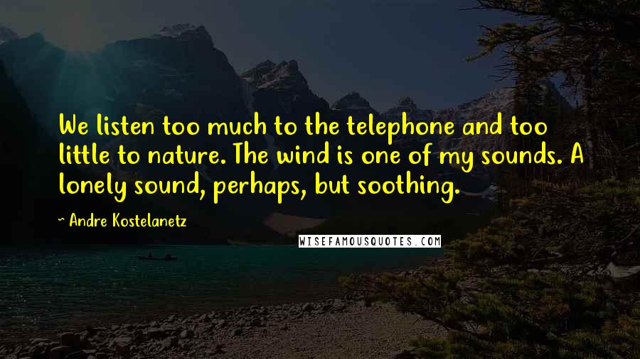 Andre Kostelanetz Quotes: We listen too much to the telephone and too little to nature. The wind is one of my sounds. A lonely sound, perhaps, but soothing.