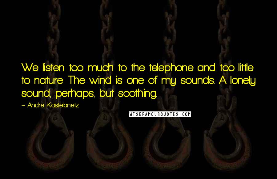 Andre Kostelanetz Quotes: We listen too much to the telephone and too little to nature. The wind is one of my sounds. A lonely sound, perhaps, but soothing.