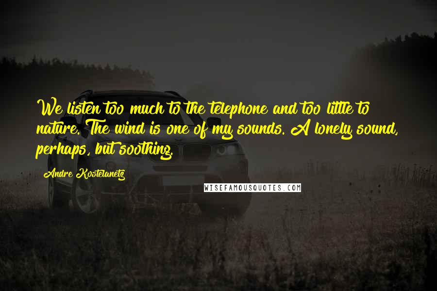 Andre Kostelanetz Quotes: We listen too much to the telephone and too little to nature. The wind is one of my sounds. A lonely sound, perhaps, but soothing.