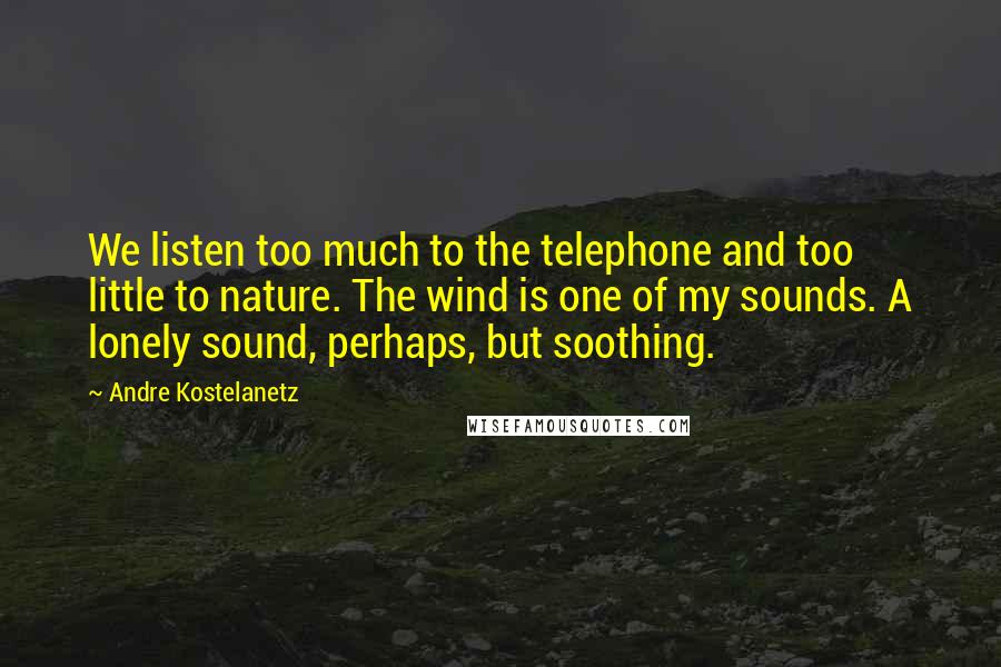 Andre Kostelanetz Quotes: We listen too much to the telephone and too little to nature. The wind is one of my sounds. A lonely sound, perhaps, but soothing.