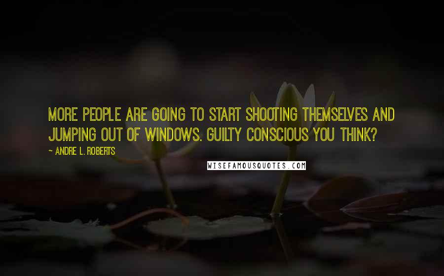 Andre L. Roberts Quotes: More people are going to start shooting themselves and jumping out of windows. Guilty conscious you think?