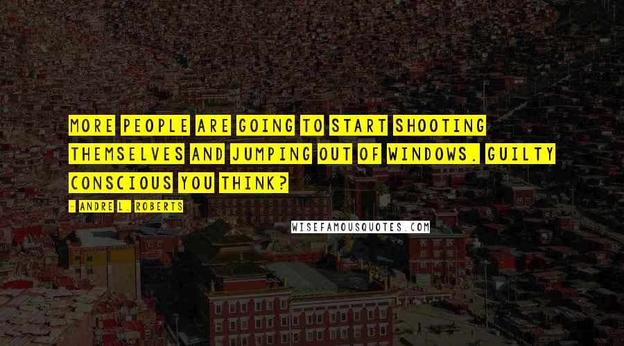 Andre L. Roberts Quotes: More people are going to start shooting themselves and jumping out of windows. Guilty conscious you think?