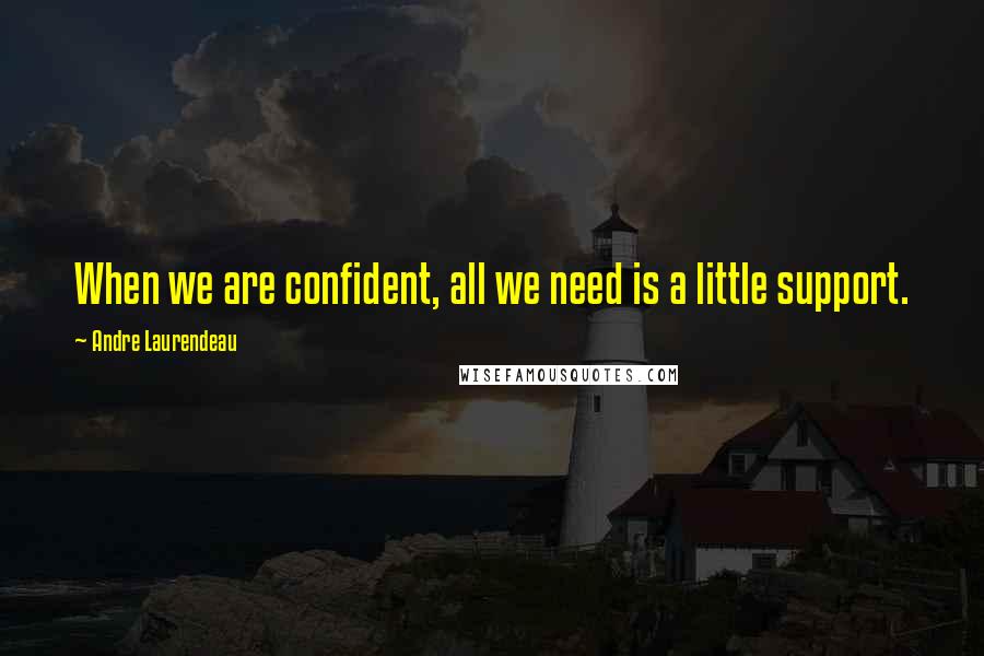 Andre Laurendeau Quotes: When we are confident, all we need is a little support.