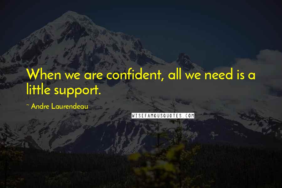 Andre Laurendeau Quotes: When we are confident, all we need is a little support.