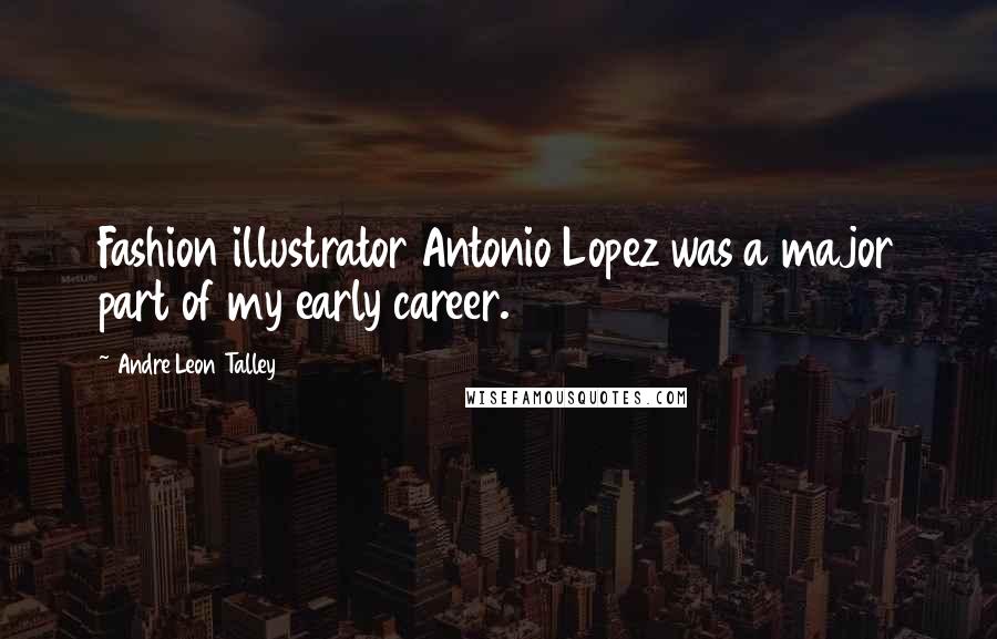 Andre Leon Talley Quotes: Fashion illustrator Antonio Lopez was a major part of my early career.