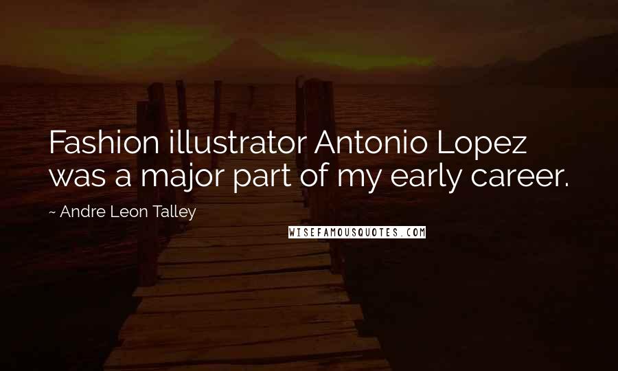 Andre Leon Talley Quotes: Fashion illustrator Antonio Lopez was a major part of my early career.