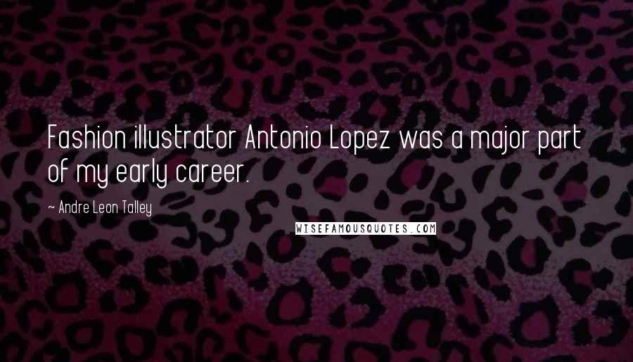 Andre Leon Talley Quotes: Fashion illustrator Antonio Lopez was a major part of my early career.