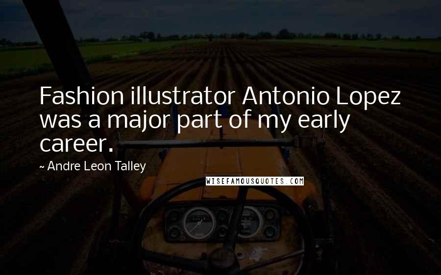 Andre Leon Talley Quotes: Fashion illustrator Antonio Lopez was a major part of my early career.