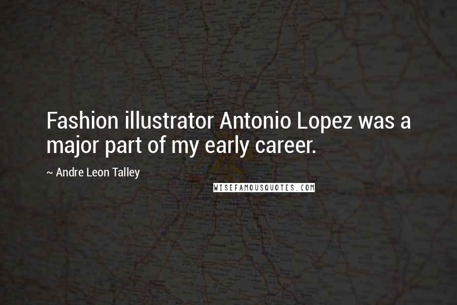 Andre Leon Talley Quotes: Fashion illustrator Antonio Lopez was a major part of my early career.