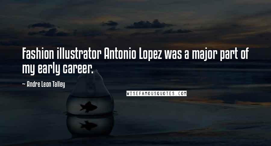 Andre Leon Talley Quotes: Fashion illustrator Antonio Lopez was a major part of my early career.