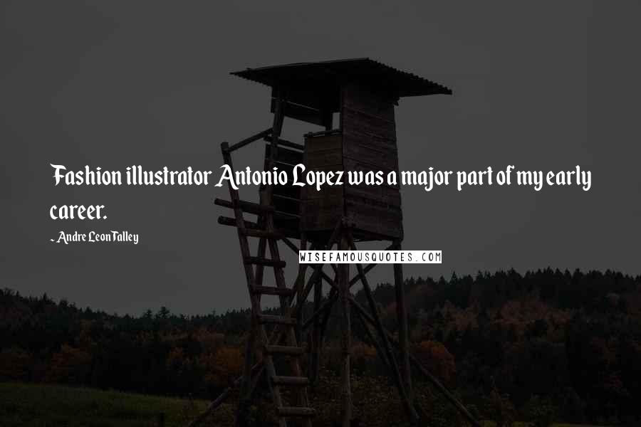 Andre Leon Talley Quotes: Fashion illustrator Antonio Lopez was a major part of my early career.