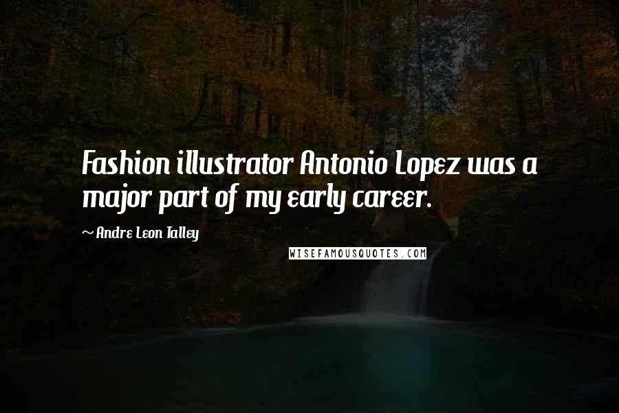 Andre Leon Talley Quotes: Fashion illustrator Antonio Lopez was a major part of my early career.