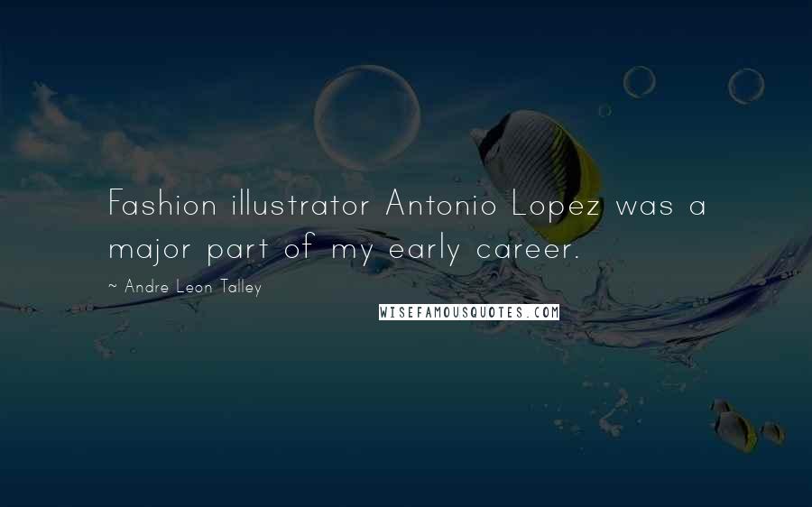 Andre Leon Talley Quotes: Fashion illustrator Antonio Lopez was a major part of my early career.