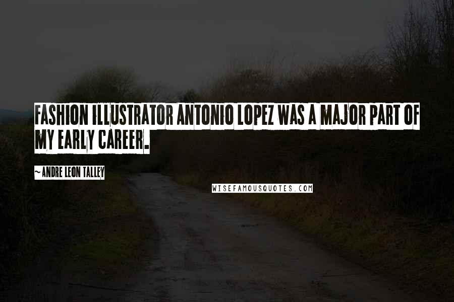 Andre Leon Talley Quotes: Fashion illustrator Antonio Lopez was a major part of my early career.