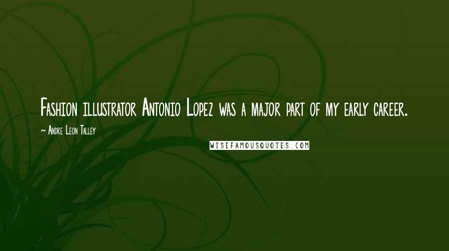 Andre Leon Talley Quotes: Fashion illustrator Antonio Lopez was a major part of my early career.