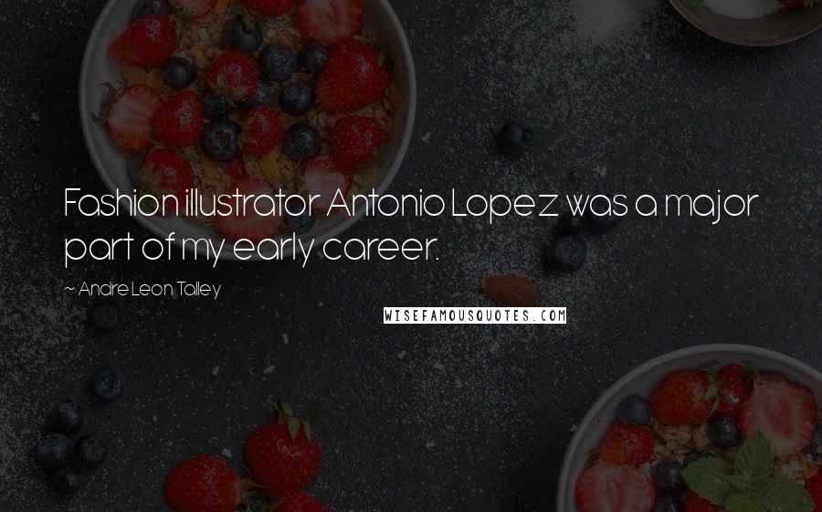 Andre Leon Talley Quotes: Fashion illustrator Antonio Lopez was a major part of my early career.