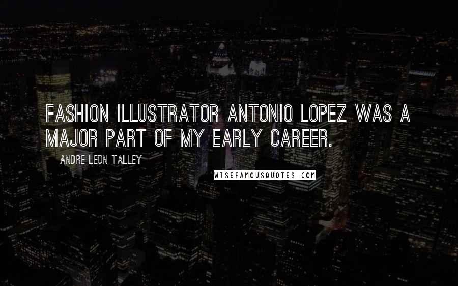 Andre Leon Talley Quotes: Fashion illustrator Antonio Lopez was a major part of my early career.