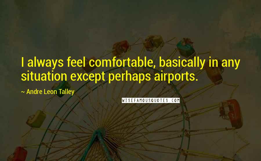 Andre Leon Talley Quotes: I always feel comfortable, basically in any situation except perhaps airports.