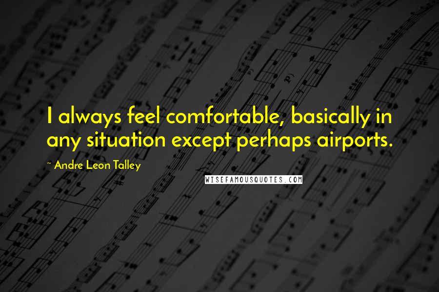 Andre Leon Talley Quotes: I always feel comfortable, basically in any situation except perhaps airports.