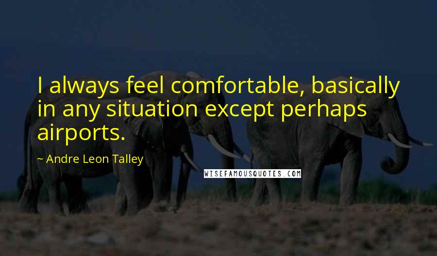 Andre Leon Talley Quotes: I always feel comfortable, basically in any situation except perhaps airports.