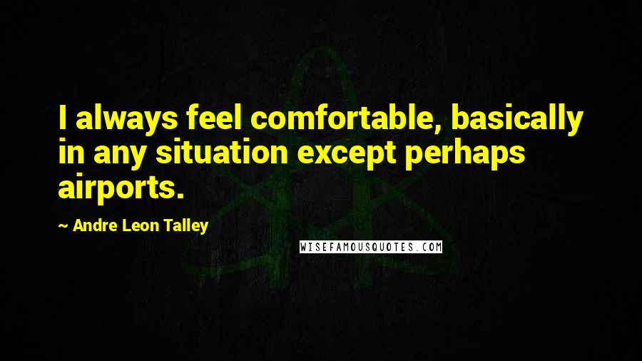Andre Leon Talley Quotes: I always feel comfortable, basically in any situation except perhaps airports.