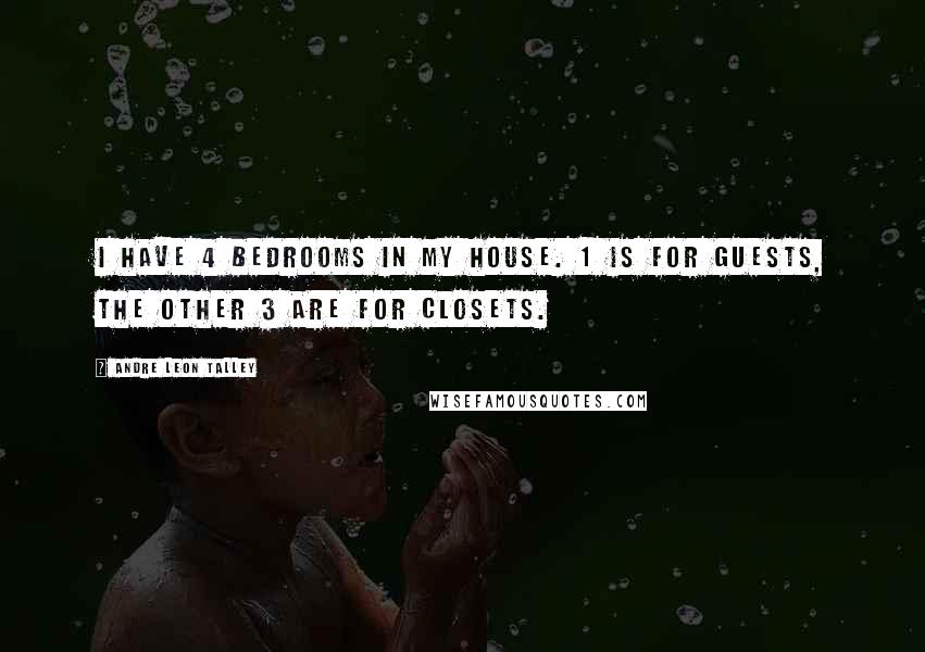 Andre Leon Talley Quotes: I have 4 bedrooms in my house. 1 is for guests, the other 3 are for closets.