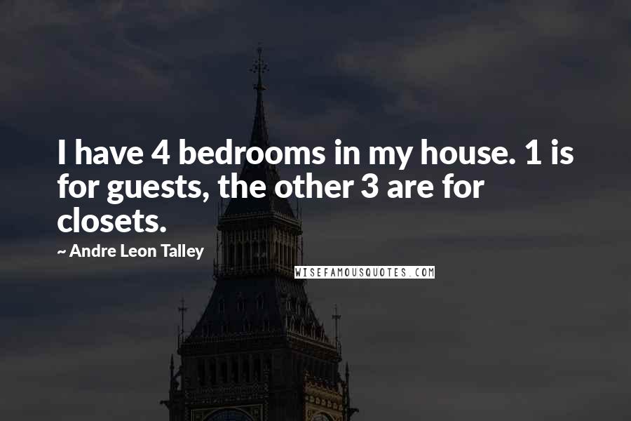 Andre Leon Talley Quotes: I have 4 bedrooms in my house. 1 is for guests, the other 3 are for closets.