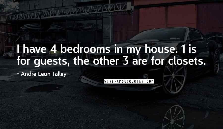 Andre Leon Talley Quotes: I have 4 bedrooms in my house. 1 is for guests, the other 3 are for closets.