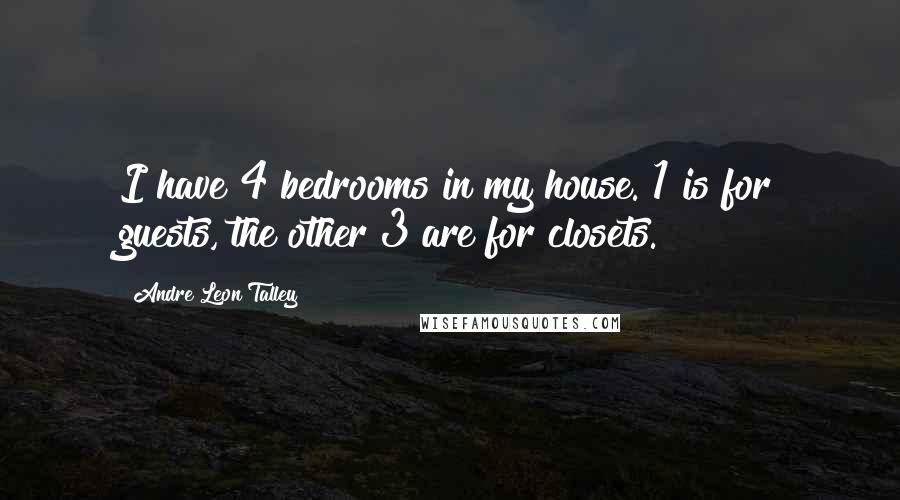 Andre Leon Talley Quotes: I have 4 bedrooms in my house. 1 is for guests, the other 3 are for closets.