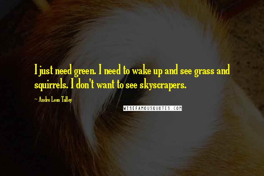 Andre Leon Talley Quotes: I just need green. I need to wake up and see grass and squirrels. I don't want to see skyscrapers.