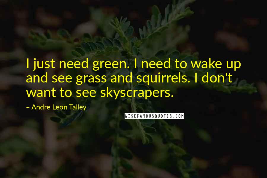 Andre Leon Talley Quotes: I just need green. I need to wake up and see grass and squirrels. I don't want to see skyscrapers.