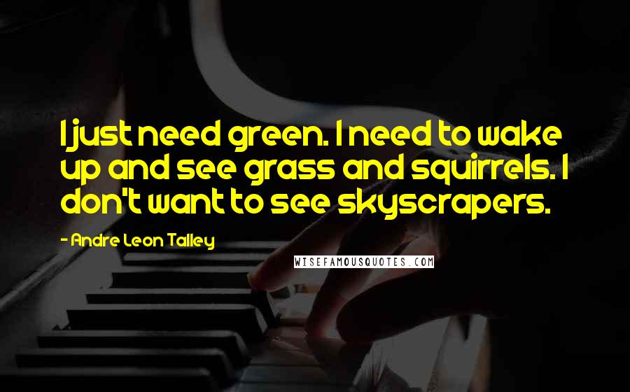 Andre Leon Talley Quotes: I just need green. I need to wake up and see grass and squirrels. I don't want to see skyscrapers.