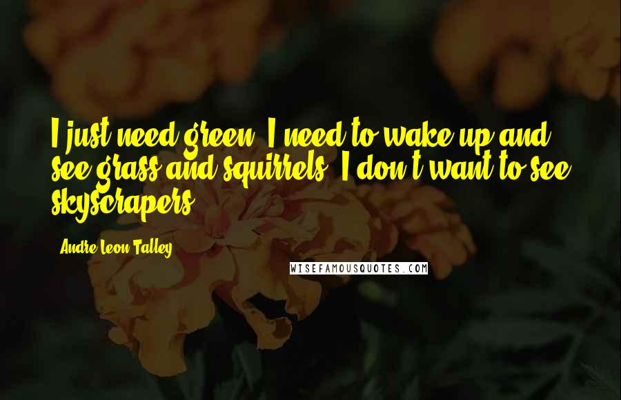 Andre Leon Talley Quotes: I just need green. I need to wake up and see grass and squirrels. I don't want to see skyscrapers.