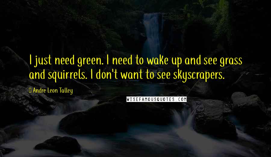 Andre Leon Talley Quotes: I just need green. I need to wake up and see grass and squirrels. I don't want to see skyscrapers.