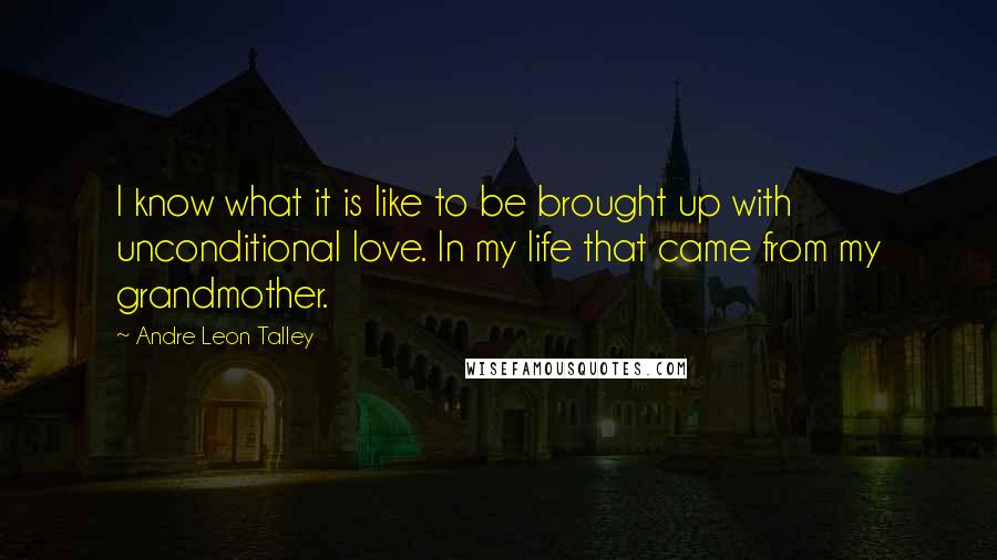 Andre Leon Talley Quotes: I know what it is like to be brought up with unconditional love. In my life that came from my grandmother.