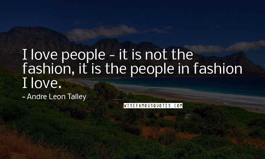 Andre Leon Talley Quotes: I love people - it is not the fashion, it is the people in fashion I love.