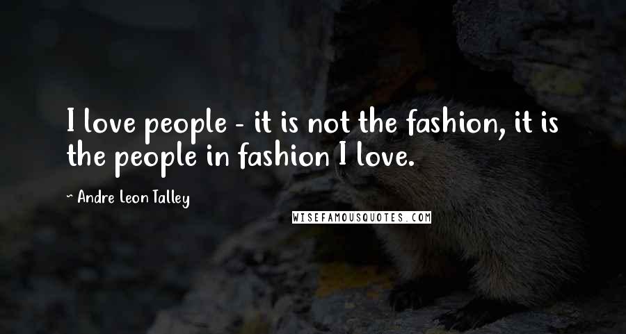 Andre Leon Talley Quotes: I love people - it is not the fashion, it is the people in fashion I love.