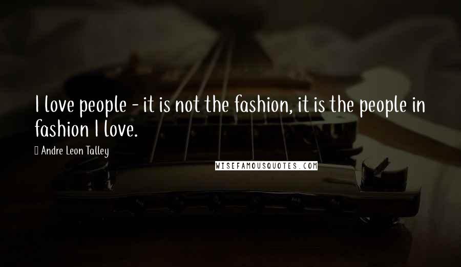 Andre Leon Talley Quotes: I love people - it is not the fashion, it is the people in fashion I love.