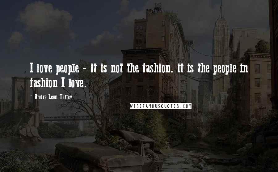 Andre Leon Talley Quotes: I love people - it is not the fashion, it is the people in fashion I love.