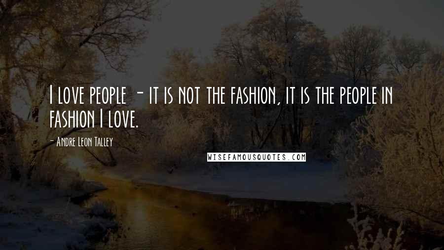 Andre Leon Talley Quotes: I love people - it is not the fashion, it is the people in fashion I love.