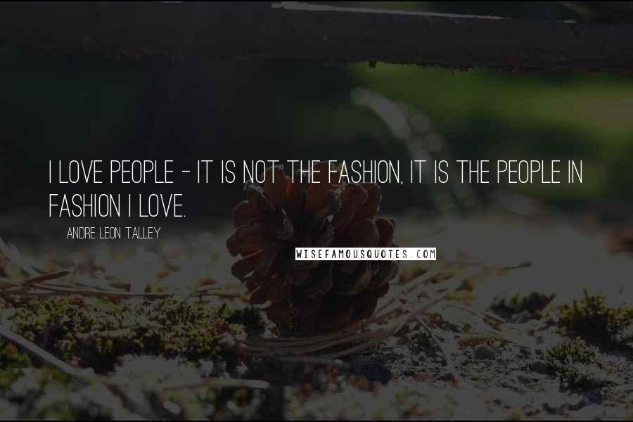 Andre Leon Talley Quotes: I love people - it is not the fashion, it is the people in fashion I love.