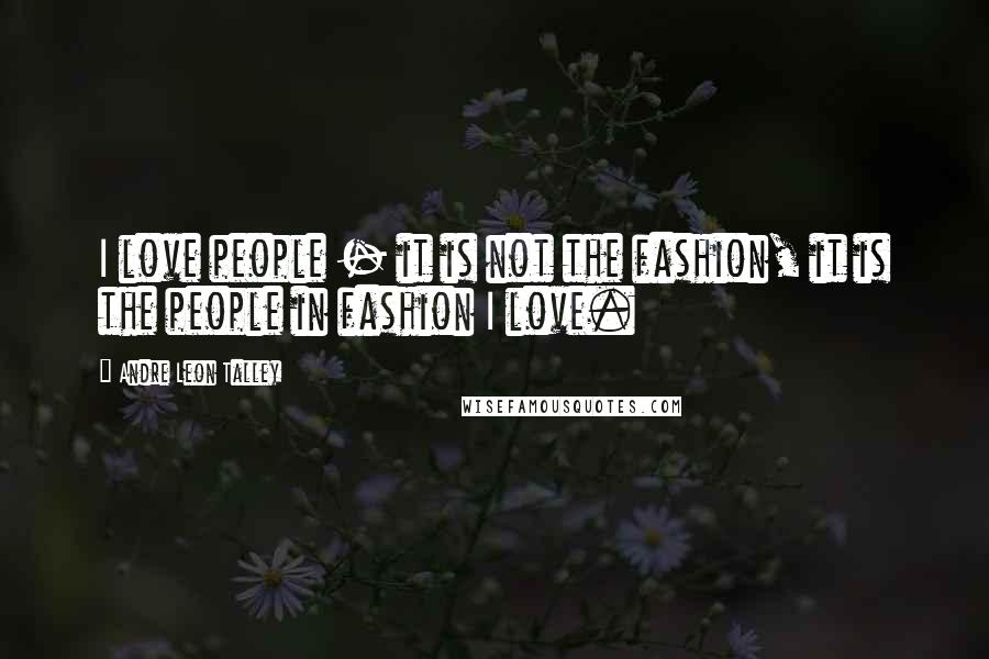 Andre Leon Talley Quotes: I love people - it is not the fashion, it is the people in fashion I love.